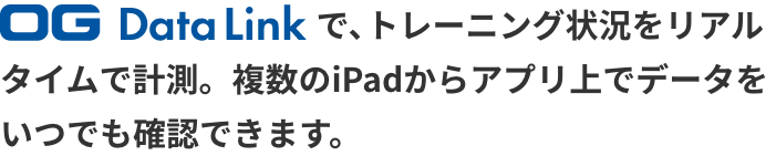 OG Data Linkで、トレーニング状況をリアルタイムで計測。複数のiPadからアプリ上でデータをいつでも確認できます。